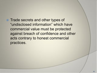  Trade secrets and other types of
“undisclosed information” which have
commercial value must be protected
against breach of confidence and other
acts contrary to honest commercial
practices.
39
 