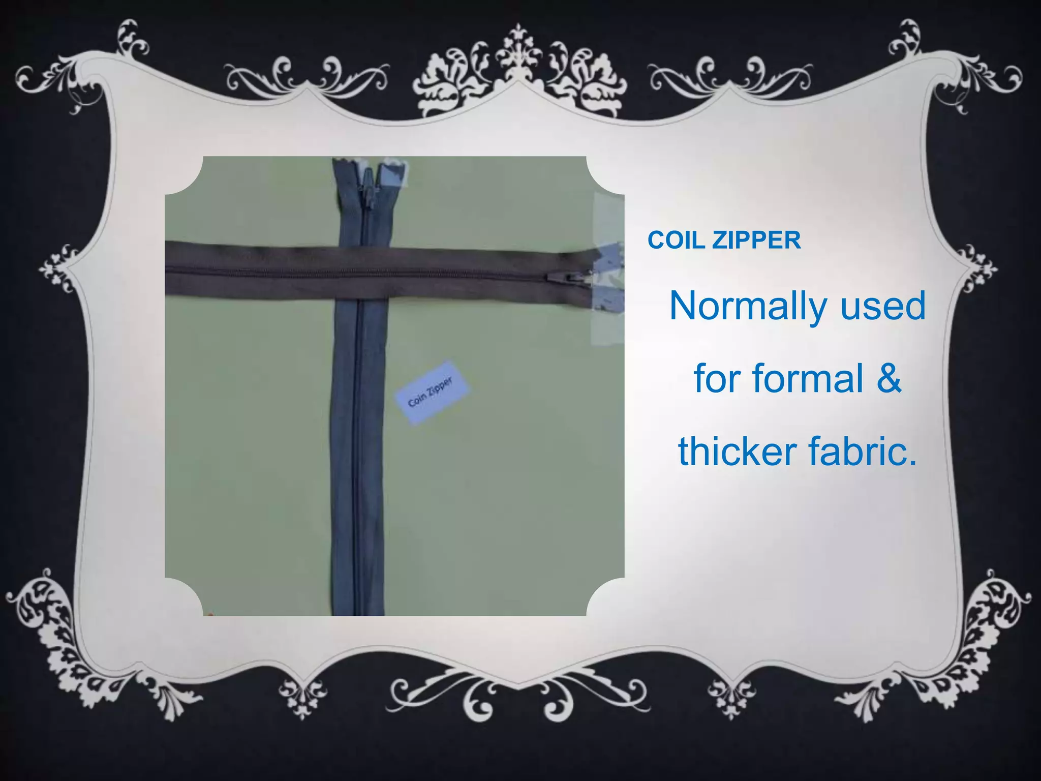 COIL ZIPPER
Normally used
for formal &
thicker fabric.
 