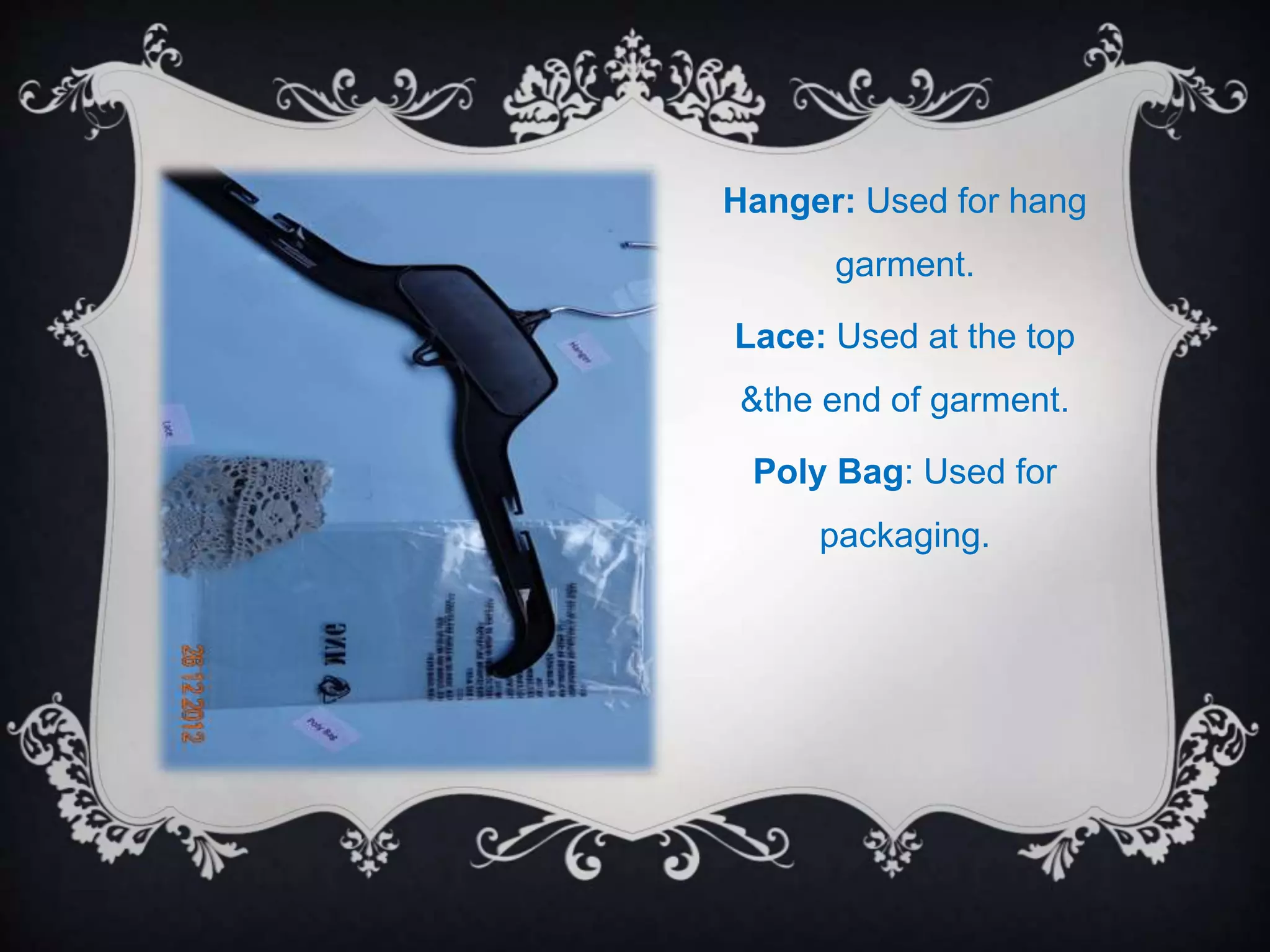 Hanger: Used for hang
garment.
Lace: Used at the top
&the end of garment.
Poly Bag: Used for
packaging.
 