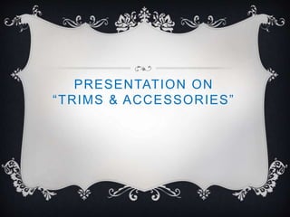 PRESENTATION ON
“TRIMS & ACCESSORIES”
 
