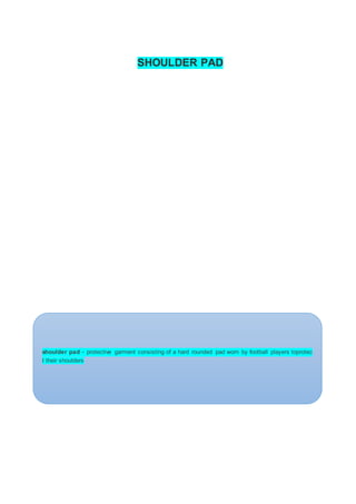 SHOULDER PAD
shoulder pad - protective garment consisting of a hard rounded pad worn by football players toprotec
t their shoulders
 