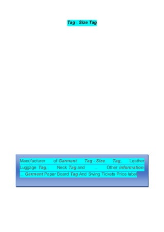 Tag - Size Tag
Manufacturer of Garment Tag - Size Tag, Leather
Luggage Tag, Neck Tag and ... Other information:
.... Garment Paper Board Tag And Swing Tickets Price label
 