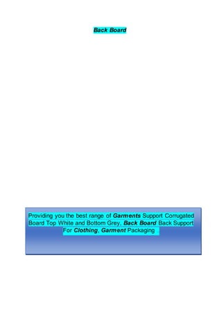 Back Board
Providing you the best range of Garments Support Corrugated
Board Top White and Bottom Grey, Back Board Back Support
For Clothing, Garment Packaging ..
 