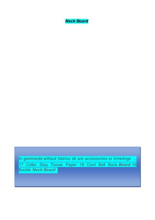 Neck Board
In garments without fabrics all are accessories or trimmings. ...
17 Collar Stay Tissue Paper 18 Cord Bell Back Board 19
Buckle Neck Board .
 