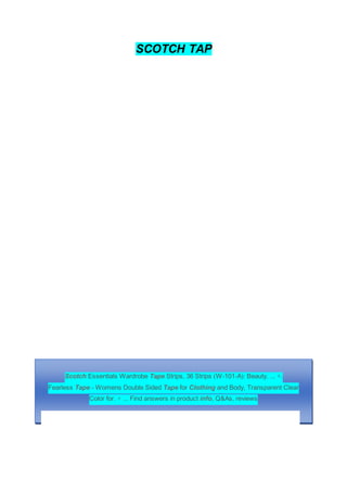 SCOTCH TAP
Scotch Essentials Wardrobe Tape Strips, 36 Strips (W-101-A): Beauty. ... +.
Fearless Tape - Womens Double Sided Tape for Clothing and Body, Transparent Clear
Color for. + ... Find answers in product info, Q&As, reviews
 