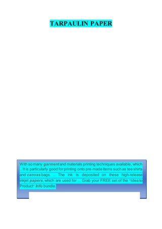 TARPAULIN PAPER
With so many garmentand materials printing techniques available, which
... It is particularly good forprinting onto pre-made items such as tee shirts
and canvas bags. ... The ink is deposited on these high-release
inkjet papers, which are used for .... Grab your FREE set of the "Idea to
Product" Info bundle.
 