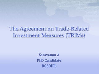 The Agreement on Trade-Related
Investment Measures (TRIMs)
Saravanan A
PhD Candidate
RGSOIPL
 