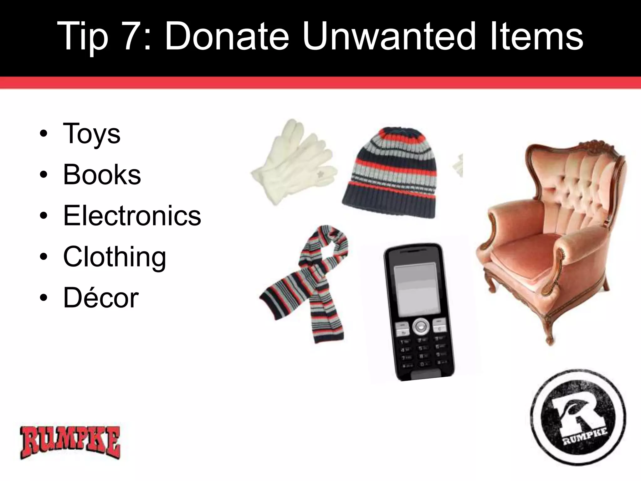Tip 7: Donate Unwanted Items 
• Toys 
• Books 
• Electronics 
• Clothing 
• Décor 
 