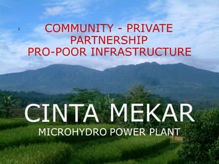 COMMUNITY - PRIVATE
      PARTNERSHIP
PRO-POOR INFRASTRUCTURE




CINTA MEKAR
 MICROHYDRO POWER PLANT
 