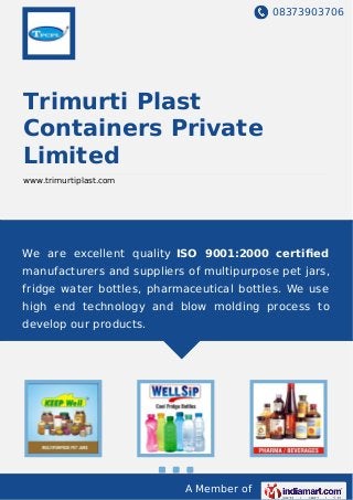 08373903706
A Member of
Trimurti Plast
Containers Private
Limited
www.trimurtiplast.com
We are excellent quality ISO 9001:2000 certiﬁed
manufacturers and suppliers of multipurpose pet jars,
fridge water bottles, pharmaceutical bottles. We use
high end technology and blow molding process to
develop our products.
 