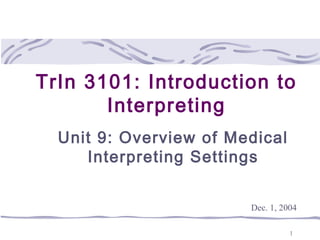 1
TrIn 3101: Introduction to
Interpreting
Unit 9: Overview of Medical
Interpreting Settings
Dec. 1, 2004
 