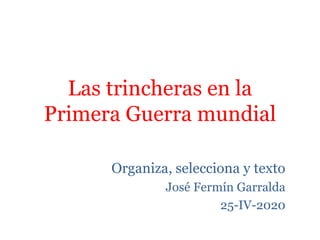 Las trincheras en la
Primera Guerra mundial
Organiza, selecciona y texto
José Fermín Garralda
25-IV-2020
 