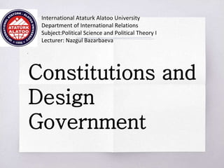 .
International Ataturk Alatoo University
Department of International Relations
Subject:Political Science and Political Theory I
Lecturer: Nazgul Bazarbaeva
Constitutions and
Design
Government
 