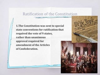 Ratification of the Constitution
1.The Constitution was sent to special
state conventions for ratification that
required the vote of 9 states,
rather than unanimous
approval required for
amendment of the Articles
of Confederation.
 