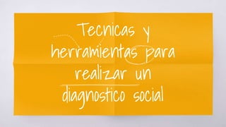 Tecnicas y
herramientas para
realizar un
diagnostico social
 
