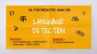 LANGUAGE
DETECTION
ML FOR PREDICTIVE ANALYSIS
Created By -
» Rudra Madhab Jena – 190301120015
» Sanity Sethy - 190301120022
Guided By –
Dr. Sujata Chakravarty
 