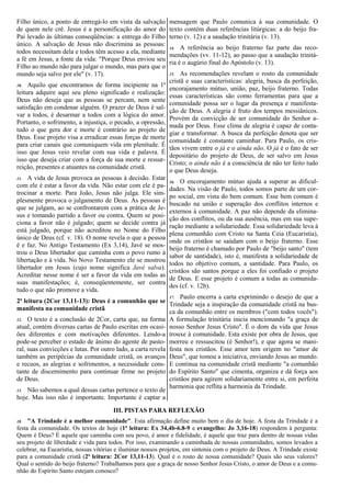 Filho único, a ponto de entregá-lo em vista da salvação
de quem nele crê. Jesus é a personificação do amor do
Pai levado às últimas conseqüências: a entrega do Filho
único. A salvação de Jesus não discrimina as pessoas:
todos necessitam dela e todos têm acesso a ela, mediante
a fé em Jesus, a fonte da vida: "Porque Deus enviou seu
Filho ao mundo não para julgar o mundo, mas para que o
mundo seja salvo por ele" (v. 17).
10. Aquilo que encontramos de forma incipiente na 1ª
leitura adquire aqui seu pleno significado e realização:
Deus não deseja que as pessoas se percam, nem sente
satisfação em condenar alguém. O prazer de Deus é sal-
var a todos, é desarmar a todos com a lógica do amor.
Portanto, o sofrimento, a injustiça, o pecado, a opressão,
tudo o que gera dor e morte é contrário ao projeto de
Deus. Esse projeto visa a erradicar essas forças de morte
para criar canais que comuniquem vida em plenitude. É
isso que Jesus veio revelar com sua vida e palavra. É
isso que deseja criar com a força de sua morte e ressur-
reição, presentes e atuantes na comunidade cristã.
11. A vida de Jesus provoca as pessoas à decisão. Estar
com ele é estar a favor da vida. Não estar com ele é pa-
trocinar a morte. Para João, Jesus não julga. Ele sim-
plesmente provoca o julgamento de Deus. As pessoas é
que se julgam, ao se confrontarem com a prática de Je-
sus e tomando partido a favor ou contra. Quem se posi-
ciona a favor não é julgado; quem se decide contra já
está julgado, porque não acreditou no Nome do Filho
único de Deus (cf. v. 18). O nome revela o que a pessoa
é e faz. No Antigo Testamento (Ex 3,14), Javé se mos-
trou o Deus libertador que caminha com o povo rumo à
libertação e à vida. No Novo Testamento ele se mostrou
libertador em Jesus (cujo nome significa Javé salva).
Acreditar nesse nome é ser a favor da vida em todas as
suas manifestações; é, conseqüentemente, ser contra
tudo o que não promove a vida.
2ª leitura (2Cor 13,11-13): Deus é a comunhão que se
manifesta na comunidade cristã
12. O texto é a conclusão de 2Cor, carta que, na forma
atual, contém diversas cartas de Paulo escritas em ocasi-
ões diferentes e com motivações diferentes. Lendo-a
pode-se perceber o estado de ânimo do agente de pasto-
ral, suas convicções e lutas. Por outro lado, a carta revela
também as peripécias da comunidade cristã, os avanços
e recuos, as alegrias e sofrimentos, a necessidade cons-
tante de discernimento para continuar firme no projeto
de Deus.
13. Não sabemos a qual dessas cartas pertence o texto de
hoje. Mas isso não é importante. Importante é captar a
mensagem que Paulo comunica à sua comunidade. O
texto contém duas referências litúrgicas: a do beijo fra-
terno (v. 12) e a saudação trinitária (v. 13).
14. A referência ao beijo fraterno faz parte das reco-
mendações (vv. 11-12), ao passo que a saudação trinitá-
ria é o augúrio final do Apóstolo (v. 13).
15. As recomendações revelam o rosto da comunidade
cristã e suas características: alegria, busca da perfeição,
encorajamento mútuo, união, paz, beijo fraterno. Todas
essas características são como ferramentas para que a
comunidade possa ser o lugar da presença e manifesta-
ção de Deus. A alegria é fruto dos tempos messiânicos.
Provém da convicção de ser comunidade do Senhor a-
mada por Deus. Esse clima de alegria é capaz de conta-
giar e transformar. A busca da perfeição denota que ser
comunidade é constante caminhar. Para Paulo, os cris-
tãos vivem entre o já e o ainda não. O já é o fato de ser
depositário do projeto de Deus, de ser salvo em Jesus
Cristo; o ainda não é a consciência de não ter feito tudo
o que Deus deseja.
16. O encorajamento mútuo ajuda a superar as dificul-
dades. Na visão de Paulo, todos somos parte de um cor-
po social, em vista do bem comum. Esse bem comum é
buscado na união e superação dos conflitos internos e
externos à comunidade. A paz não depende da elimina-
ção dos conflitos, ou da sua ausência, mas em sua supe-
ração mediante a solidariedade. Essa solidariedade leva à
plena comunhão com Cristo na Santa Ceia (Eucaristia),
onde os cristãos se saúdam com o beijo fraterno. Esse
beijo fraterno é chamado por Paulo de "beijo santo" (tem
sabor de santidade), isto é, manifesta a solidariedade de
todos no objetivo comum, a santidade. Para Paulo, os
cristãos são santos porque a eles foi confiado o projeto
de Deus. E esse projeto é comum a todas as comunida-
des (cf. v. 12b).
17. Paulo encerra a carta exprimindo o desejo de que a
Trindade seja a inspiração da comunidade cristã na bus-
ca da comunhão entre os membros ("com todos vocês").
A formulação trinitária inicia mencionando "a graça de
nosso Senhor Jesus Cristo". É o dom da vida que Jesus
trouxe à comunidade. Esta existe por obra de Jesus, que
morreu e ressuscitou (é Senhor!), e que agora se mani-
festa nos cristãos. Esse amor tem origem no "amor de
Deus", que tomou a iniciativa, enviando Jesus ao mundo.
E continua na comunidade cristã mediante "a comunhão
do Espírito Santo" que cimenta, organiza e dá força aos
cristãos para agirem solidariamente entre si, em perfeita
harmonia que reflita a harmonia da Trindade.
III. PISTAS PARA REFLEXÃO
18. "A Trindade é a melhor comunidade". Esta afirmação define muito bem o dia de hoje. A festa da Trindade é a
festa da comunidade. Os textos de hoje (1ª leitura: Ex 34,4b-6.8-9 e evangelho: Jo 3,16-18) respondem à pergunta:
Quem é Deus? É aquele que caminha com seu povo, é amor e fidelidade, é aquele que traz para dentro de nossas vidas
seu projeto de liberdade e vida para todos. Por isso, examinando a caminhada de nossas comunidades, somos levados a
celebrar, na Eucaristia, nossas vitórias e iluminar nossos projetos, em sintonia com o projeto de Deus. A Trindade existe
para a comunidade cristã (2ª leitura: 2Cor 13,11-13). Qual é o rosto de nossa comunidade? Quais são seus valores?
Qual o sentido do beijo fraterno? Trabalhamos para que a graça de nosso Senhor Jesus Cristo, o amor de Deus e a comu-
nhão do Espírito Santo estejam conosco?
 