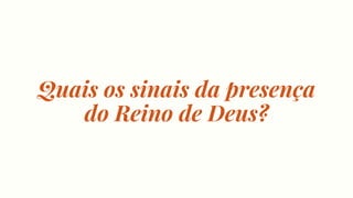 Quais os sinais da presença
do Reino de Deus?
 