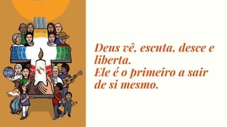 Deus vê, escuta, desce e
liberta.
Ele é o primeiro a sair
de si mesmo.
 