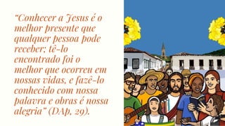 “Conhecer a Jesus é o
melhor presente que
qualquer pessoa pode
receber; tê-lo
encontrado foi o
melhor que ocorreu em
nossas vidas, e fazê-lo
conhecido com nossa
palavra e obras é nossa
alegria” (DAp, 29).
 