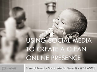 USING SOCIAL MEDIA
            TO CREATE A CLEAN
            ONLINE PRESENCE
@kmullett   Trine University Social Media Summit - #TrineSMS
 