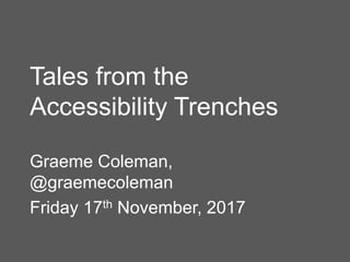 Tales from the
Accessibility Trenches
Graeme Coleman,
@graemecoleman
Friday 17th November, 2017
 