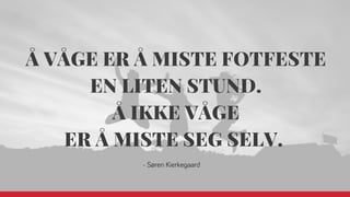 Å VÅGE ER Å MISTE FOTFESTE
EN LITEN STUND.
Å IKKE VÅGE
ER Å MISTE SEG SELV. 
- Søren Kierke aard
 