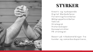 K r e a t i v o g n y s k a p e n d e
D i g i t a l   M a r k e d s f ø r e r  
F o r r e t n i n g s f o r s t å e l s e
M å l g r u p p e f o r s t å e l s e
T e k n i s k
S t r a t e g i s k
H i s t o r i e s k a p e r
K o n s e p t u t v i k l e r
P R s t r a t e g i e r
B a s e r t p å t i l b a k e m e l d i n g e r f r a
k u n d e r o g s a m a r b e i d s p a r t n e r e .
STYRKER
 