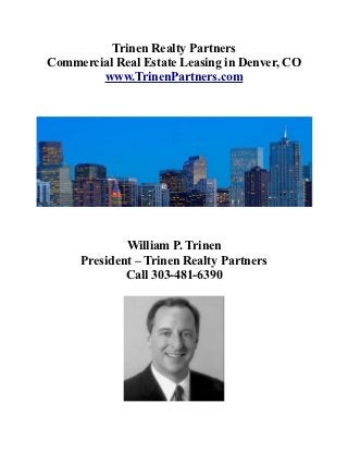 Trinen Realty Partners
Commercial Real Estate Leasing in Denver, CO
        www.TrinenPartners.com




             William P. Trinen
     President – Trinen Realty Partners
             Call 303-481-6390
 