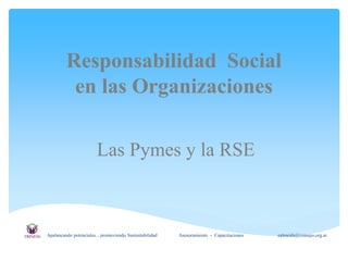 Responsabilidad Social
en las Organizaciones
Las Pymes y la RSE
Apalancando potenciales... promoviendo Sustentabilidad Asesoramiento - Capacitaciones ealmeida@consejo.org.ar
 