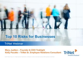 © 2015 TriNet Group, Inc. All rights reserved. Reproduction or distribution in whole or part without express written permission is prohibited.
TriNet Webinar
Top 10 Risks for Businesses
Mary Juetten – Founder & CEO Traklight
Kelly Pacatte – TriNet Sr. Employee Relations Consultant
 