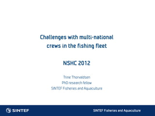 Challenges with multi-national
  crews in the fishing fleet

           NSHC 2012

           Trine Thorvaldsen
          PhD research fellow
    SINTEF Fisheries and Aquaculture




                              SINTEF Fisheries and Aquaculture
 
