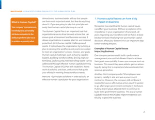 WHITE PAPER: 10 PRINCIPLES FOR BUILDING AN EFFECTIVE HUMAN CAPITAL PLAN


                                  Almost every business leader will say that people         1.	 Human capital issues can have a big
 What is Human Capital?           are their most important asset, but few do anything           impact on business
                                  about it. If you are going to take this principle seri-
 Your company’s competences,                                                                Recognize how significantly human capital issues
                                  ously then human capital planning is crucial.
                                                                                            can affect your business. Without acceptance of its
 knowledge and personality        The Human Capital Plan is an important tool that          importance in your organization’s framework, all
 attributes embodied in the       organizations use to drive focused actions that can       plans regarding your workforce will fall flat or at least
 ability to perform labor so as   ensure goal achievement and business success. It          be deprioritized. Realizing how your human capital
 to produce economic value.       allows organizations to assess, plan for, and respond     decisions affect your bottom line is an important step
                                  proactively to its human capital challenges and           before drafting the plan.
                                  needs. It helps shape the organization by building a
                                  plan to develop the workforce and practices needed        Examples of Human Capital Issues
                                  to meet an organization’s vision, mission, and goals.     Impacting Business
                                  Human capital challenges such as having capable           One company we work with built a performance
                                  leaders, building workforce skills, driving high per-     management process that allowed them to achieve
                                  formance, and ensuring retention of top talent can be     their goals more quickly. It was a pre-revenue start-up
                                  addressed through effective human capital planning.       business. This meant they were able to gain an advan-
                                  The Human Capital (HC) Plan will establish a frame-       tage by being first to market and also accelerate their
                                  work of policies, practices, and actions that guide       revenue generation.
                                  your efforts in meeting these workforce needs.
                                                                                            Another client company under 50 employees was
                                  Here are 10 principles to follow in order to build an     growing rapidly in size and was a government
                                  effective human capital plan for your organization:       contractor. However, the company did not know it
                                                                                            needed to have an affirmative action plan if it wanted
                                                                                            to go after larger government contracts in the future.
                                                                                            Putting that in place allowed them to continue to
                                                                                            build their government business. This was a human
                                                                                            capital initiative they had to implement before con-
                                                                                            tinuing to grow the business.




                                                                                                                                                     2
 