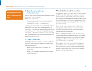WHITE PAPER: 10 PRINCIPLES FOR BUILDING AN EFFECTIVE HUMAN CAPITAL PLAN



                                  8.	 Don’t do too many things:                              A hypothetical case study: Increase Sales
 Prioritize your actions:             limit and prioritize                                   Let’s say your goal is to increase sales in the Northeast
 what’s of high value and easy    You will need to prioritize your actions based on value    by 20% to 5 million dollars. You face issues such as
                                  and ease of implementation.                                turnover and low productivity in your sales force, as
 to do?
                                  Ask these two questions:                                   your people confront powerful competitors with more
Involve your business                                                                        effective sales teams. What is the capability you need
                                   •	 How valuable would this be for the business?
                                                                                             to build to reach your business goal? What actions do
leaders, not just HR.              •	 How difficult or easy is it to implement?              you need to take?
                                  Logically, you concentrate your initial efforts on those   Some human capital solutions may include hiring
                                  actions that have high value and are easiest to do.        more people, implementing a new compensation
                                  The actions that have high value but are more difficult    plan, and revamping the sales training process to
                                  to do will require the most planning and the largest       reduce the time to productivity.
                                  investment — though usually these are the ones that
                                                                                             The result should be that your sales go up, but you
                                  give you the most pay-off. Prioritizing and limiting to
                                                                                             can also measure interim actions such as your time to
                                  a few initiatives is critical.
                                                                                             productivity, your turnover, and the strength of your
                                  9.	 Create a value chain                                   sales pipeline. These interim actions come before
                                                                                             your business goal is achieved.
                                  Create the value chain from the business goal to the
                                  individual actions you will take to reach that goal. A     Creating that value chain from the business goal to
                                  few questions to ask:                                      actions taken means you think about and add value
                                                                                             every step of the way. This simple process is flexible
                                   •	 What are the human capital issues that are
                                                                                             enough to encompass more sophisticated business
                                      in the way?
                                                                                             goals and human capital issues.
                                   •	 What is the capability I need to build to achieve
                                      the business goal?




                                                                                                                                                      9
 