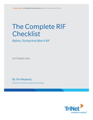 WHITE PAPER: THE COMPLETE RIF CHECKLIST: BEFORE, DURING AND AFTER A RIF




The Complete RIF
Checklist
Before, During And After A RIF




SEPTEMBER 2009




By Tim Weyland,
Director of Human Capital Consulting
 