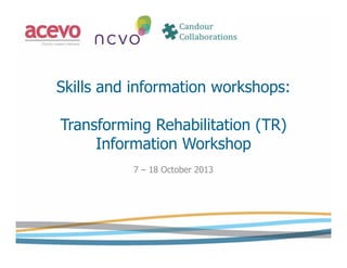 Skills and information workshops:
Transforming Rehabilitation (TR)
Information Workshop
7 – 18 October 2013

 