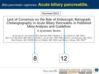 ENDOSCOPIA DIGESTIVA CHIRURGICA
UNIVERSITA’ CATTOLICA DEL SACRO CUORE
EUROPEAN ENDOSCOPY TRAINING CENTRE
Bilio-pancreatic urgencies. Acute biliary pancreatitis.
Pancreas 2013
8 12
 