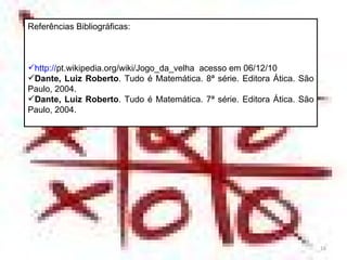 Referências Bibliográficas: http:// pt.wikipedia.org/wiki/Jogo_da_velha   acesso em 06/12/10 Dante, Luiz Roberto . Tudo é Matemática. 8ª série. Editora Ática. São Paulo, 2004. Dante, Luiz Roberto . Tudo é Matemática. 7ª série. Editora Ática. São Paulo, 2004. 