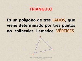 TRIÁNGULOEs un polígono de tres LADOS, que viene determinado por tres puntos no colineales llamados VÉRTICES. LIC. ESP. SUBLEYMAN IVONNE USMAN NARVAEZ. 2011 
