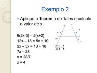 Exemplo 2Aplique o Teorema de Tales e calcule o valor de x.6(2x-3) = 5(x+2)12x – 18 = 5x + 102x – 5x = 10 + 187x = 28x = 28/7x = 4