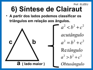 Prof : ELIZEU

  6) Síntese de Clairaut
• A partir dos lados podemos classificar os
  triângulos em relação aos ângulos.
                               a <b +c
                                 2    2       2


                               acutângulo
 c            b                a =b +c
                                 2    2       2


                               Re tângulo
                               a 2 > b2 + c2
      a ( lado maior )         Obtusângulo
 