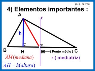 Prof : ELIZEU

    4) Elementos importantes :
       A
                  r


       h


B       H         M              C
                      ( Ponto médio )
AM (mediana )         r ( mediatriz)
AH = h(altura )
 