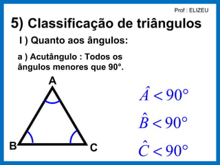 Prof : ELIZEU

5) Classificação de triângulos
    I ) Quanto aos ângulos:
    a ) Acutângulo : Todos os
    ângulos menores que 90°.
           A
                                Â < 90°
                                ˆ
                                B < 90°
B                    C          ˆ < 90°
                                C
 