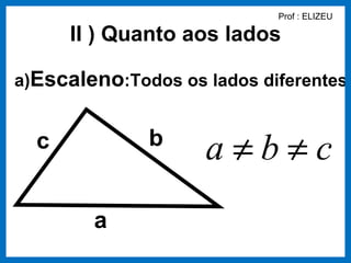 Prof : ELIZEU

      II ) Quanto aos lados

a)Escaleno:Todos os lados diferentes


  c           b
                    a≠b≠c
        a
 
