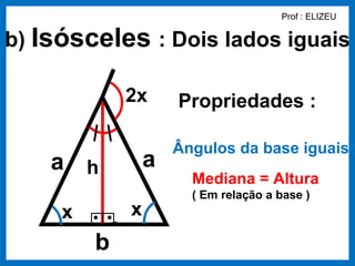 Prof : ELIZEU


b) Isósceles : Dois lados iguais

             2x      Propriedades :

                     Ângulos da base iguais
    a h          a
                       Mediana = Altura
                       ( Em relação a base )
     x       x
         b
 