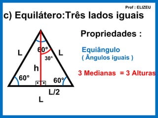Prof : ELIZEU

c) Equilátero:Três lados iguais
                         Propriedades :

   L     60°        L     Equiângulo
             30°          ( Ângulos iguais )
         h
                         3 Medianas = 3 Alturas
   60°             60°
               L/2
         L
 