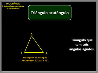 DICIONÁTICA
O dicionário da matemática
     by Prof. Materaldo


                                  Triângulo acutângulo



                                  A

                                                          Triângulo que
                                                             tem três
                                                         ângulos agudos.
                          B                     C
                           Os ângulos do triângulo
                          ABC medem 80°, 55° e 45°.
 