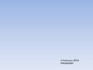 A Professora: Rita
Fogageiro
 