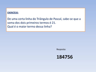 EXERCÍCIO:

De uma certa linha do Triângulo de Pascal, sabe-se que a
soma dos dois primeiros termos é 21.
Qual é o maior termo dessa linha?




                                     Resposta:


                                     184756
 