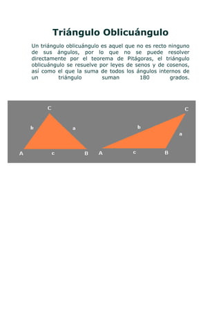 Triángulo Oblicuángulo<br />Un triángulo oblicuángulo es aquel que no es recto ninguno de sus ángulos, por lo que no se puede resolver directamente por el teorema de Pitágoras, el triángulo oblicuángulo se resuelve por leyes de senos y de cosenos, así como el que la suma de todos los ángulos internos de un triángulo suman 180 grados.<br />-819785102870<br />